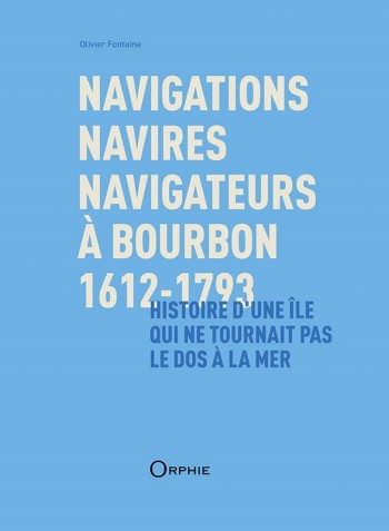 Navigations, navires, navigateurs à Bourbon 1612-1793 - Histoire d’une île qui ne tournait pas le dos à la mer